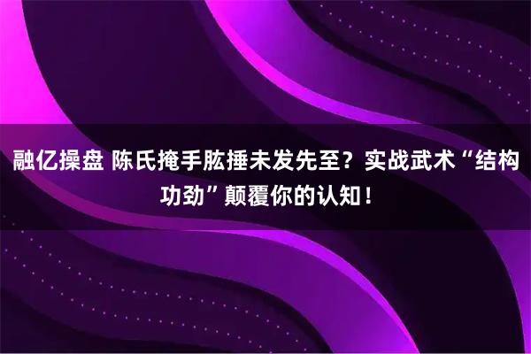 融亿操盘 陈氏掩手肱捶未发先至？实战武术“结构功劲”颠覆你的认知！