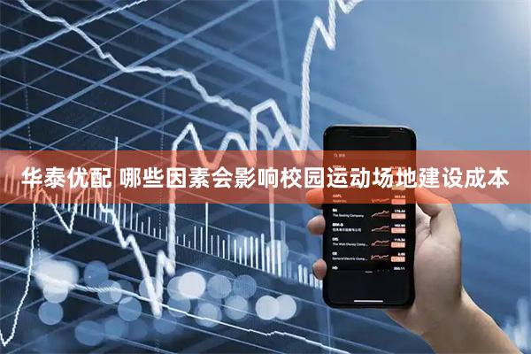华泰优配 哪些因素会影响校园运动场地建设成本
