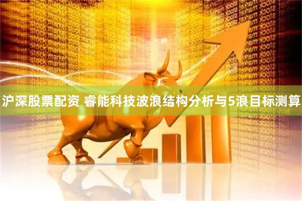 沪深股票配资 睿能科技波浪结构分析与5浪目标测算