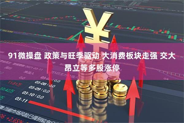 91微操盘 政策与旺季驱动 大消费板块走强 交大昂立等多股涨停