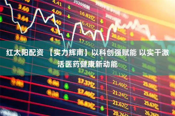 红太阳配资 【实力辉南】以科创强赋能 以实干激活医药健康新动能