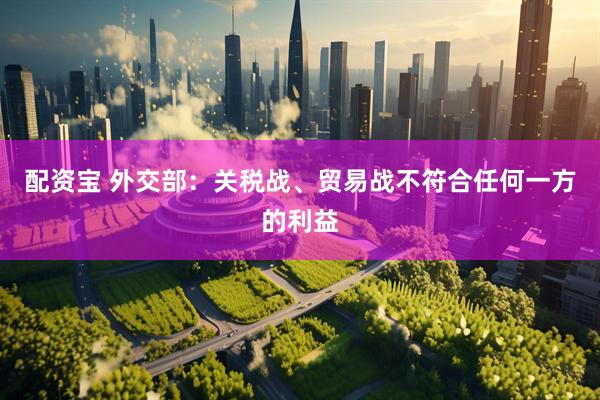 配资宝 外交部：关税战、贸易战不符合任何一方的利益