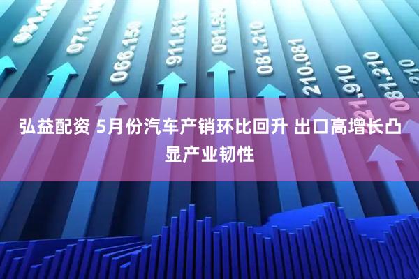 弘益配资 5月份汽车产销环比回升 出口高增长凸显产业韧性