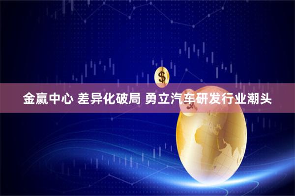 金赢中心 差异化破局 勇立汽车研发行业潮头