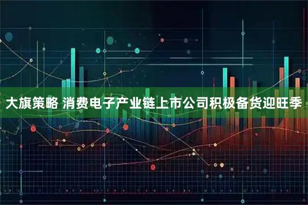 大旗策略 消费电子产业链上市公司积极备货迎旺季