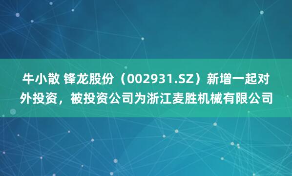 牛小散 锋龙股份（002931.SZ）新增一起对外投资，被投资公司为浙江麦胜机械有限公司