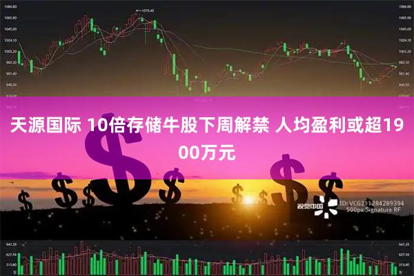 天源国际 10倍存储牛股下周解禁 人均盈利或超1900万元