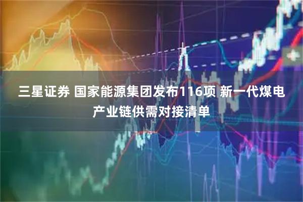 三星证券 国家能源集团发布116项 新一代煤电产业链供需对接清单