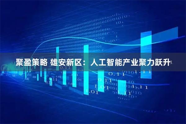 聚盈策略 雄安新区：人工智能产业聚力跃升