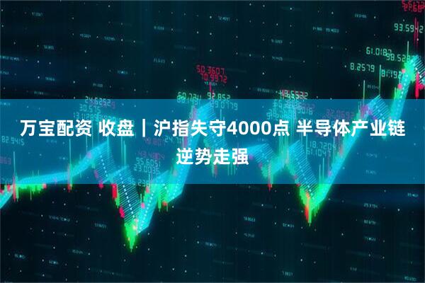 万宝配资 收盘｜沪指失守4000点 半导体产业链逆势走强