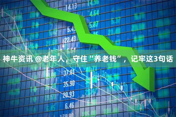 神牛资讯 @老年人，守住“养老钱”，记牢这3句话