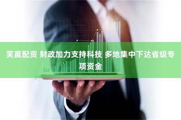 笑赢配资 财政加力支持科技 多地集中下达省级专项资金