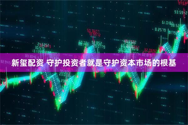 新玺配资 守护投资者就是守护资本市场的根基