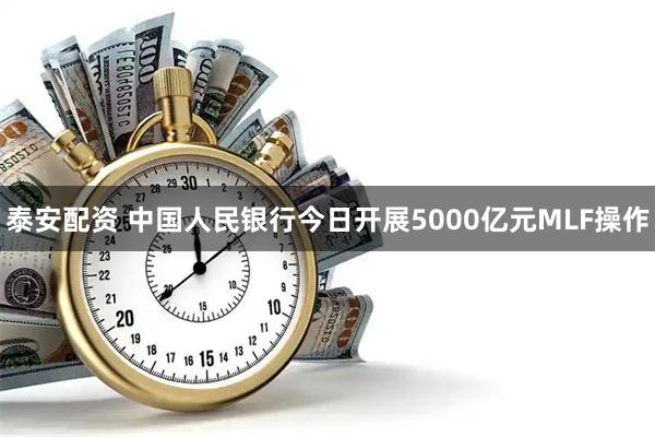 泰安配资 中国人民银行今日开展5000亿元MLF操作