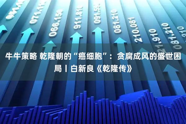 牛牛策略 乾隆朝的“癌细胞”：贪腐成风的盛世困局丨白新良《乾隆传》