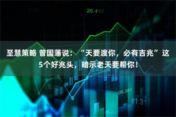 至慧策略 曾国藩说： “天要渡你，必有吉兆” 这5个好兆头，暗示老天要帮你！
