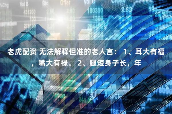 老虎配资 无法解释但准的老人言： 1、耳大有福，嘴大有禄。 2、腿短身子长，年