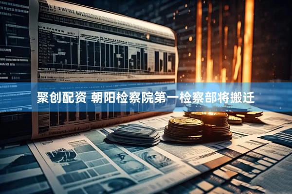 聚创配资 朝阳检察院第一检察部将搬迁