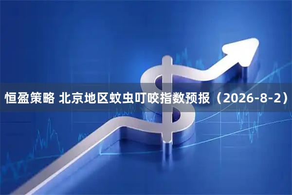 恒盈策略 北京地区蚊虫叮咬指数预报（2026-8-2）