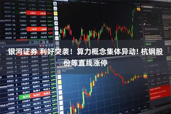 银河证券 利好突袭！算力概念集体异动! 杭钢股份等直线涨停