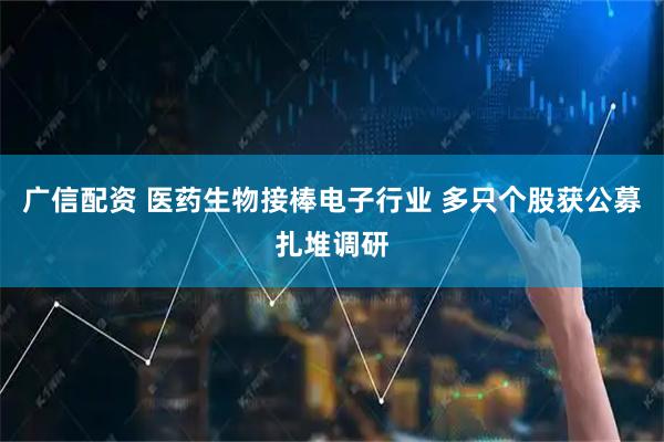 广信配资 医药生物接棒电子行业 多只个股获公募扎堆调研