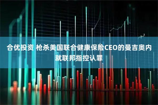 合优投资 枪杀美国联合健康保险CEO的曼吉奥内就联邦指控认罪