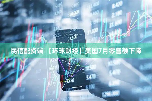 民信配资端 【环球财经】美国7月零售额下降