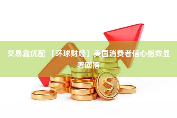 交易鑫优配 【环球财经】美国消费者信心指数显著回落